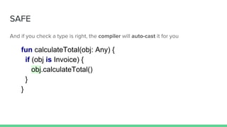 SAFE
And if you check a type is right, the compiler will auto-cast it for you
fun calculateTotal(obj: Any) {
if (obj is Invoice) {
obj.calculateTotal()
}
}
 