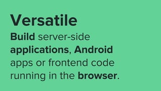 Versatile
Build server-side
applications, Android
apps or frontend code
running in the browser.
 