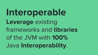 Interoperable
Leverage existing
frameworks and libraries
of the JVM with 100%
Java Interoperability.
 
