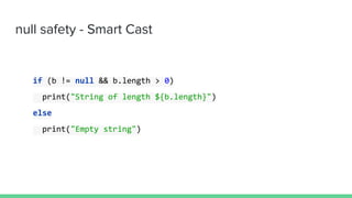 null safety - Smart Cast
if (b != null && b.length > 0)
print("String of length ${b.length}")
else
print("Empty string")
 