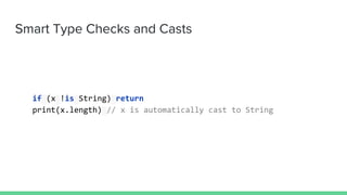 Smart Type Checks and Casts
if (x !is String) return
print(x.length) // x is automatically cast to String
 