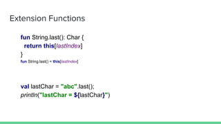 Extension Functions
fun String.last(): Char {
return this[lastIndex]
}
fun String.last() = this[lastIndex]
val lastChar = "abc".last();
println("lastChar = ${lastChar}")
 