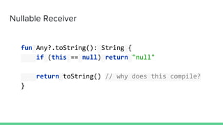 Nullable Receiver
fun Any?.toString(): String {
if (this == null) return "null"
return toString() // why does this compile?
}
 