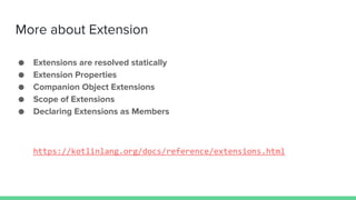 More about Extension
● Extensions are resolved statically
● Extension Properties
● Companion Object Extensions
● Scope of Extensions
● Declaring Extensions as Members
https://kotlinlang.org/docs/reference/extensions.html
 