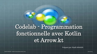Codelab - Programmation
fonctionnelle avec Kotlin
et Arrow.kt
16/10/2019Riadh MNASRI - Kotlin Everywhere Paris 2019
1 Préparé par: Riadh MNASRI
 