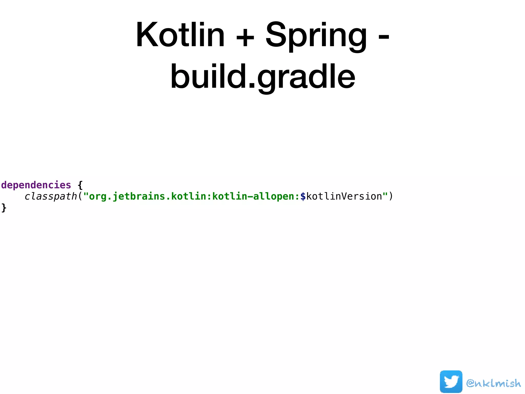 Kotlin + Spring -
build.gradle
@nklmish
dependencies {
classpath("org.jetbrains.kotlin:kotlin-allopen:$kotlinVersion")
}
 