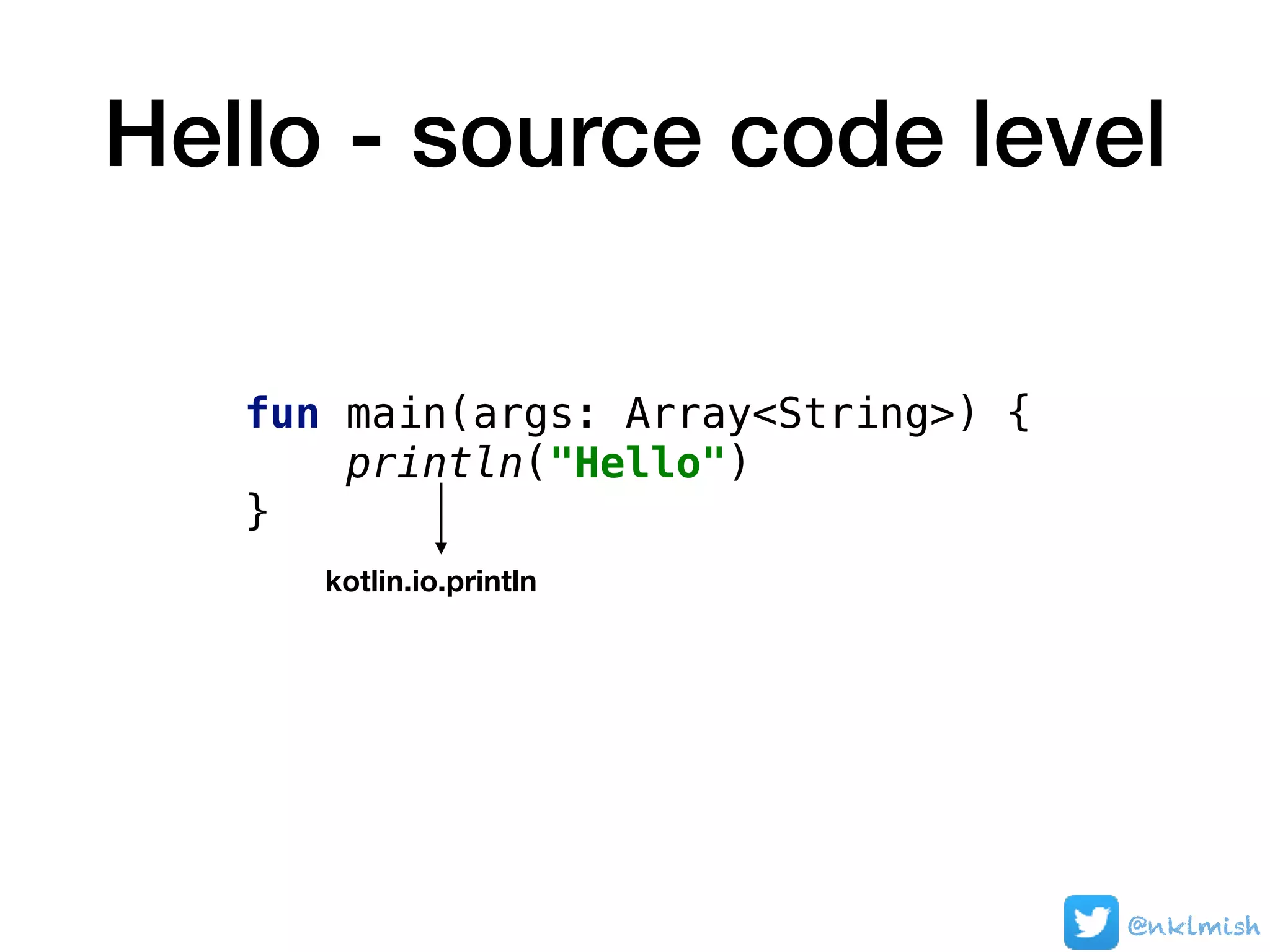 Hello - source code level
fun main(args: Array<String>) {
println("Hello")
}
kotlin.io.println
@nklmish
 