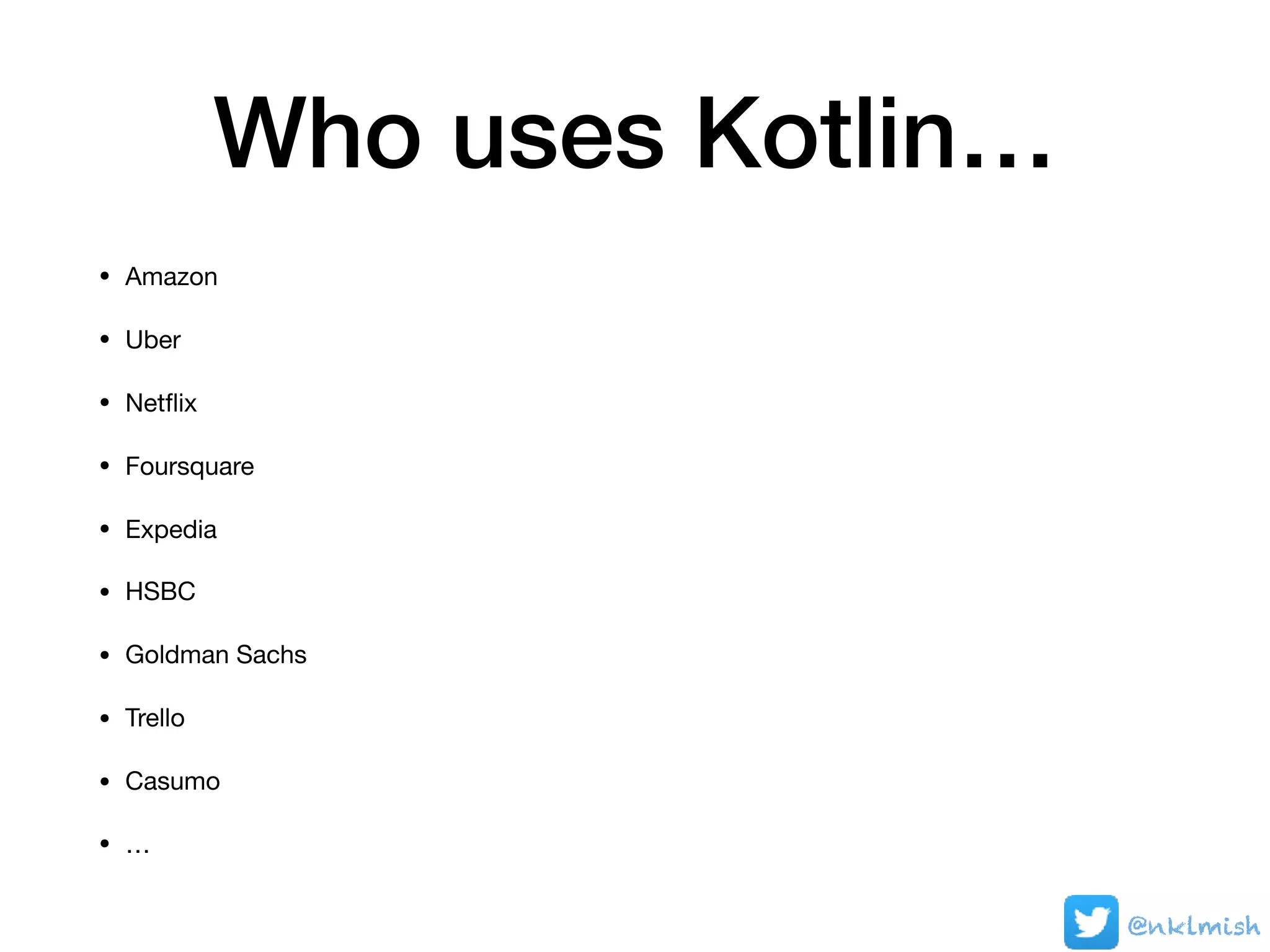 Who uses Kotlin…
• Amazon

• Uber

• Netﬂix

• Foursquare

• Expedia

• HSBC

• Goldman Sachs

• Trello

• Casumo

• …
@nklmish
 