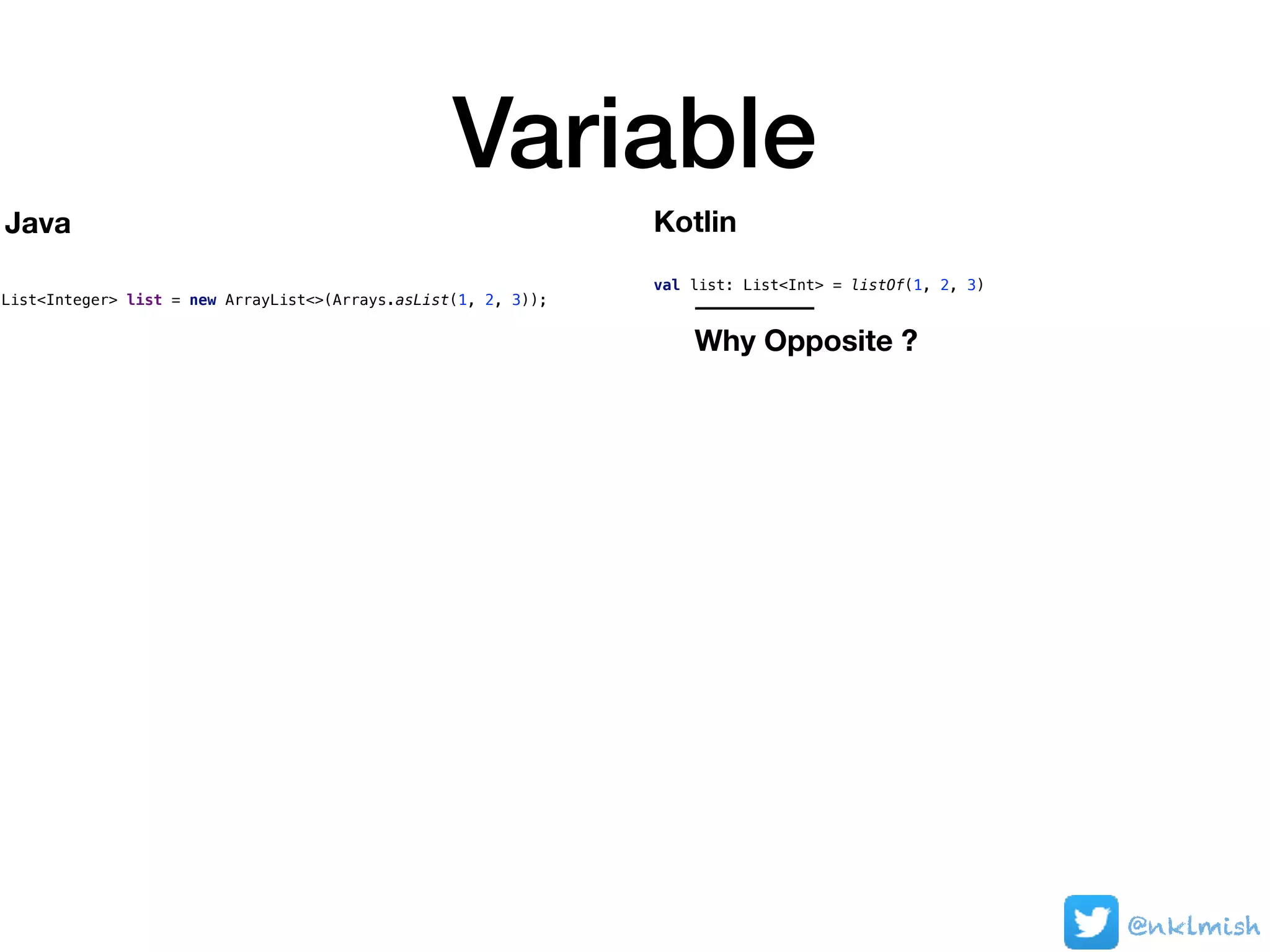 Variable
@nklmish
List<Integer> list = new ArrayList<>(Arrays.asList(1, 2, 3));
val list: List<Int> = listOf(1, 2, 3)
Java Kotlin
Why Opposite ?
 