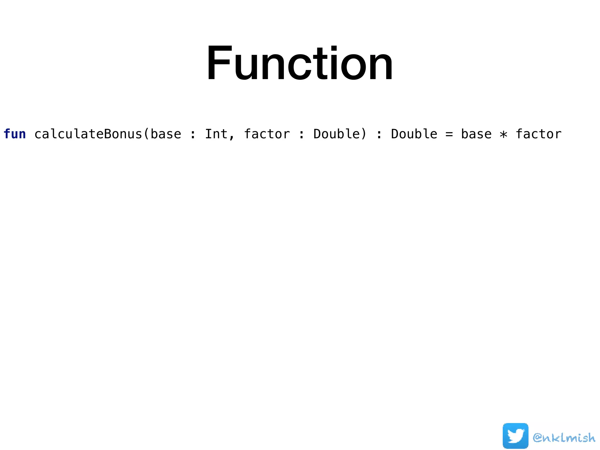 Function
fun calculateBonus(base : Int, factor : Double) : Double = base * factor
@nklmish
 