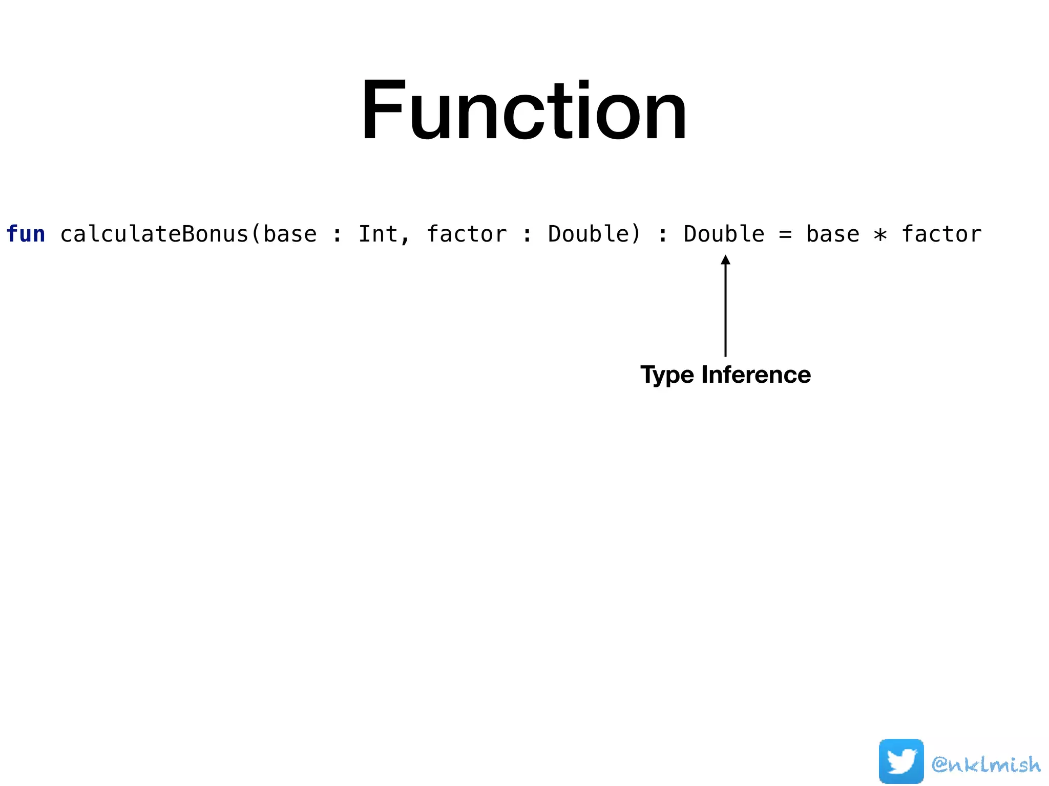 Function
fun calculateBonus(base : Int, factor : Double) : Double = base * factor
Type Inference
@nklmish
 
