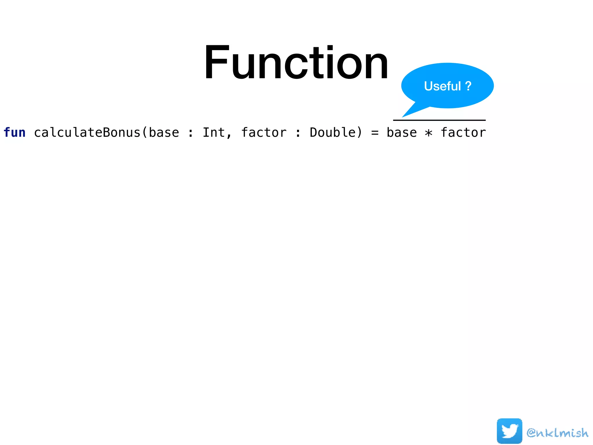 Function
fun calculateBonus(base : Int, factor : Double) = base * factor
@nklmish
Useful ?
 