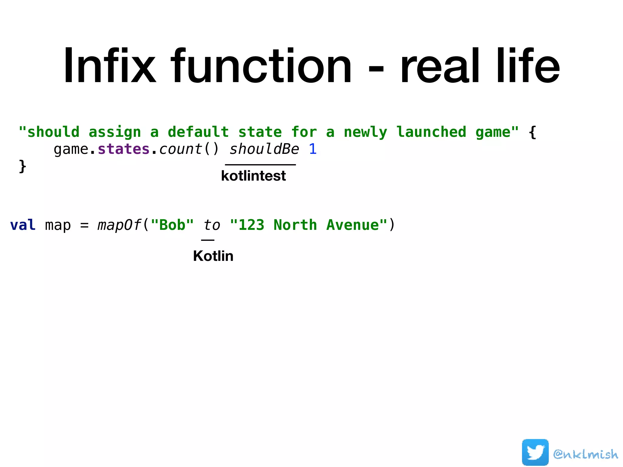 Inﬁx function - real life
@nklmish
"should assign a default state for a newly launched game" {
game.states.count() shouldBe 1
}
val map = mapOf("Bob" to "123 North Avenue")
kotlintest
Kotlin
 