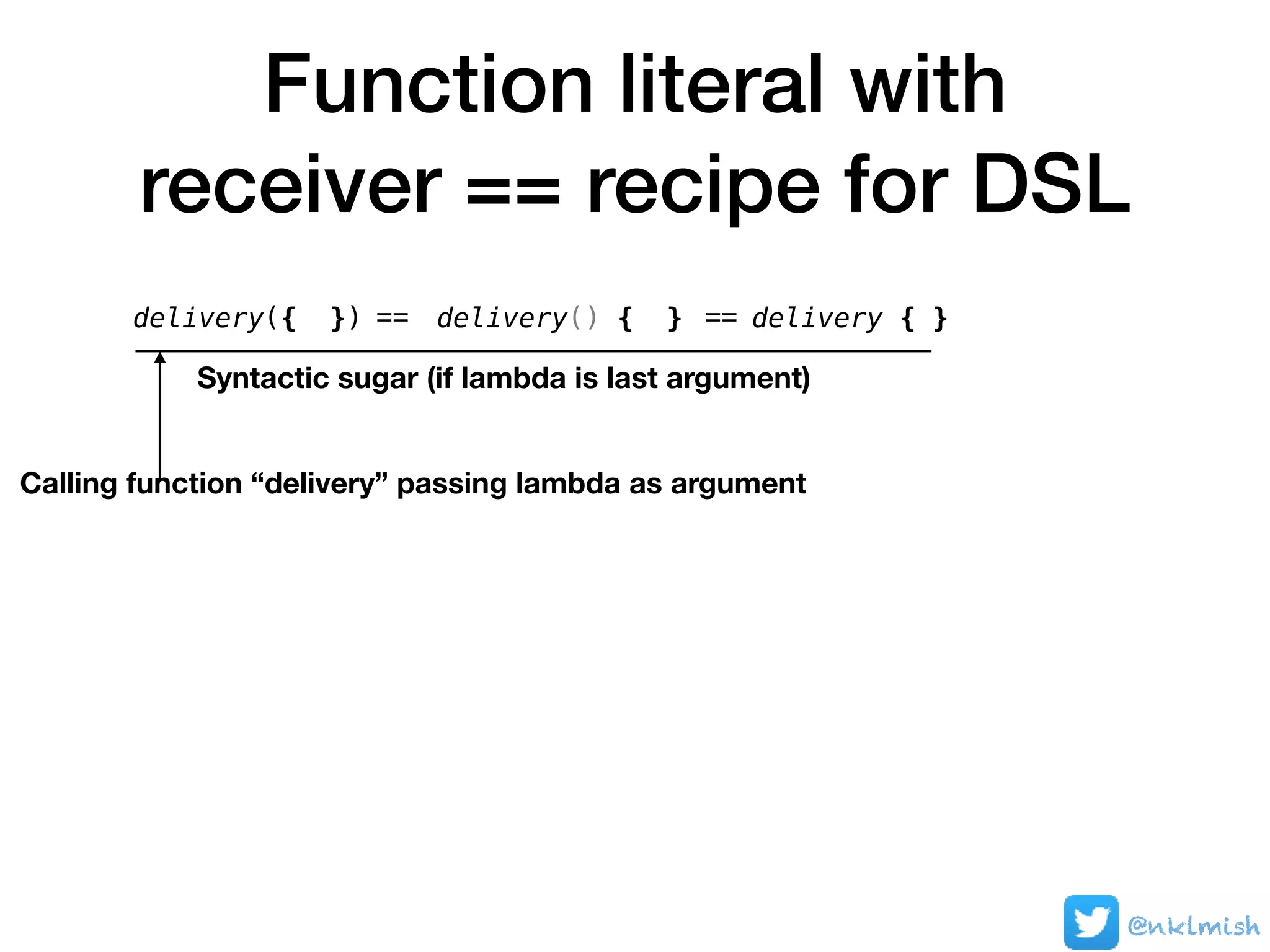 Function literal with
receiver == recipe for DSL
@nklmish
delivery({ })
Syntactic sugar (if lambda is last argument)
delivery() { }== delivery { }==
Calling function “delivery” passing lambda as argument
 