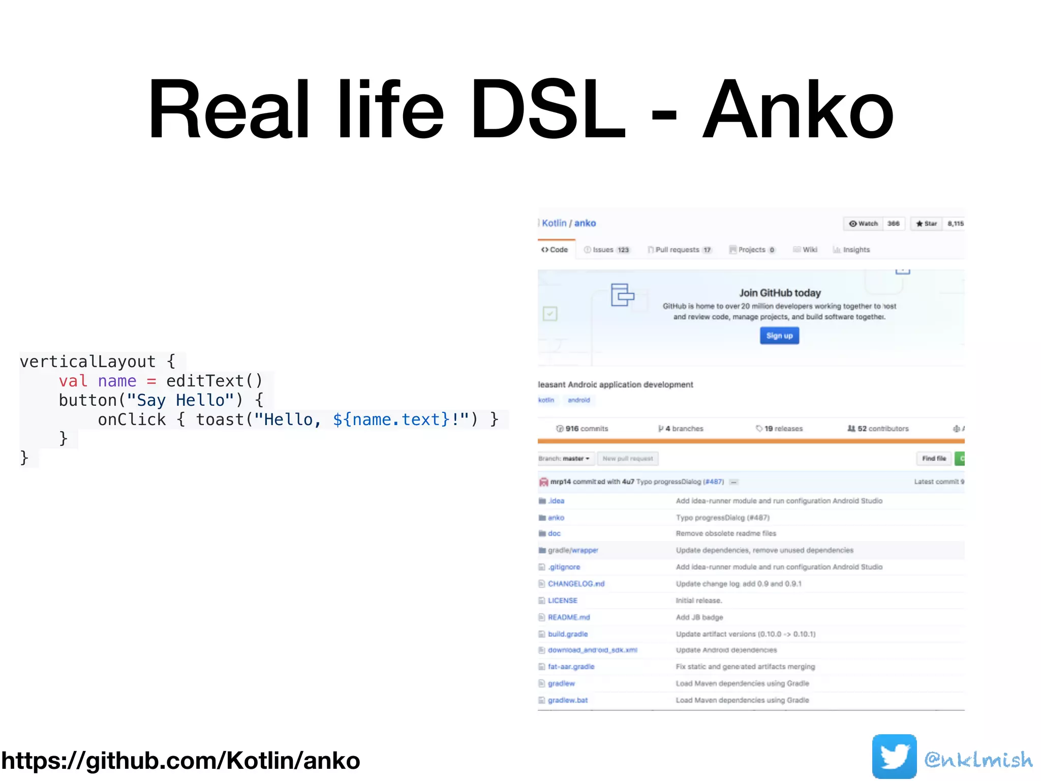 Real life DSL - Anko
verticalLayout {
val name = editText()
button("Say Hello") {
onClick { toast("Hello, ${name.text}!") }
}
}
https://github.com/Kotlin/anko @nklmish
 