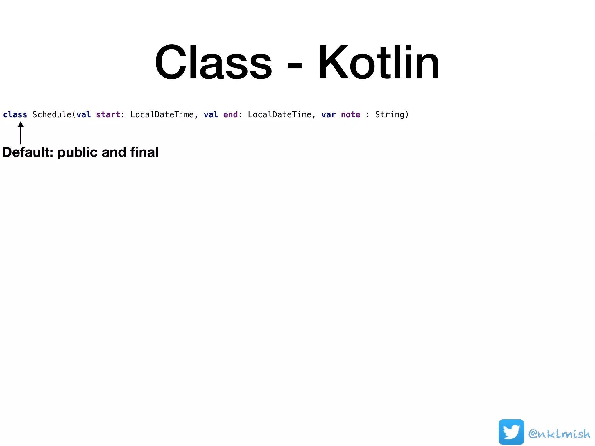 Class - Kotlin
class Schedule(val start: LocalDateTime, val end: LocalDateTime, var note : String)
Default: public and ﬁnal
@nklmish
 