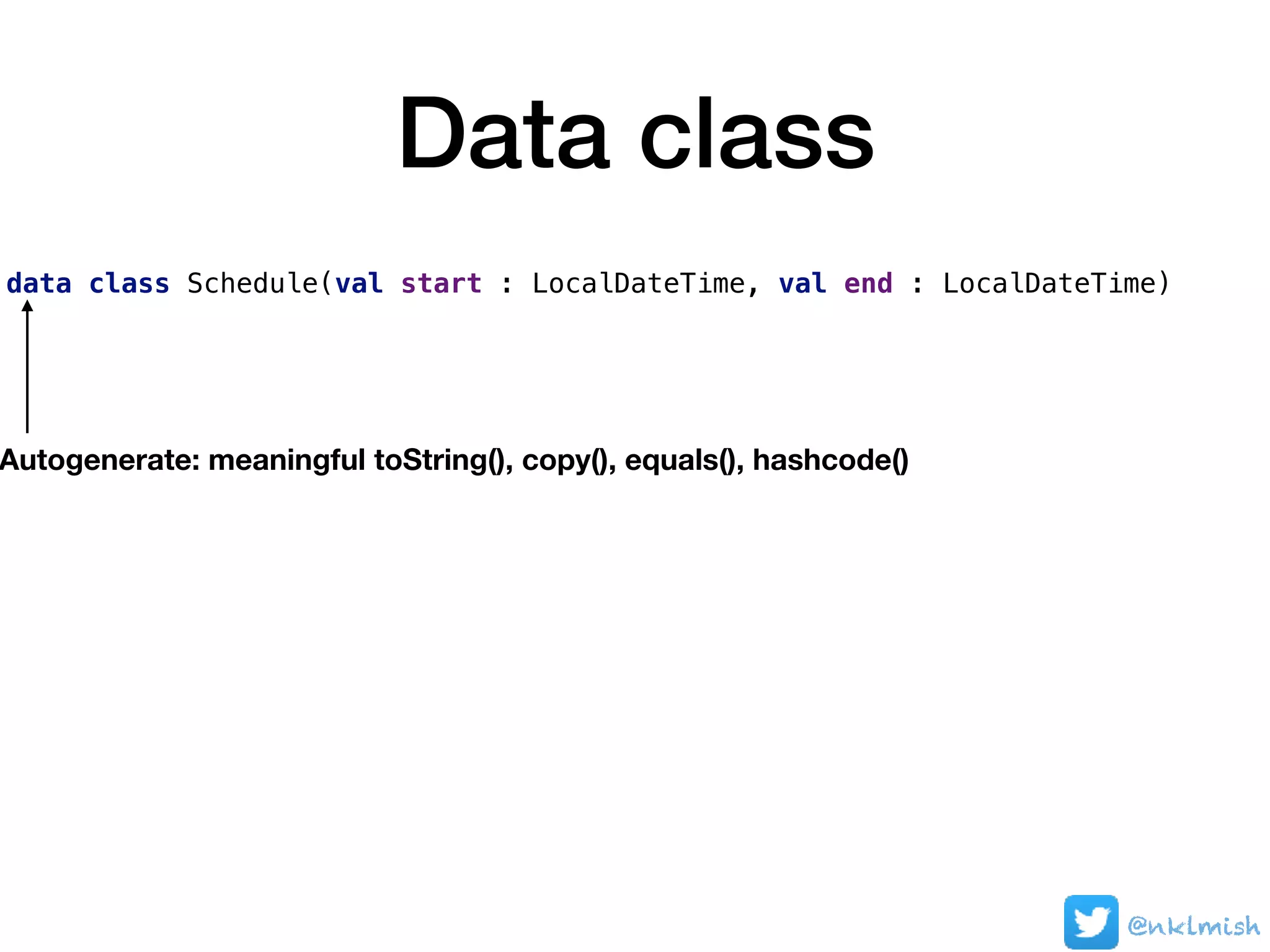 Data class
data class Schedule(val start : LocalDateTime, val end : LocalDateTime)
Autogenerate: meaningful toString(), copy(), equals(), hashcode()
@nklmish
 