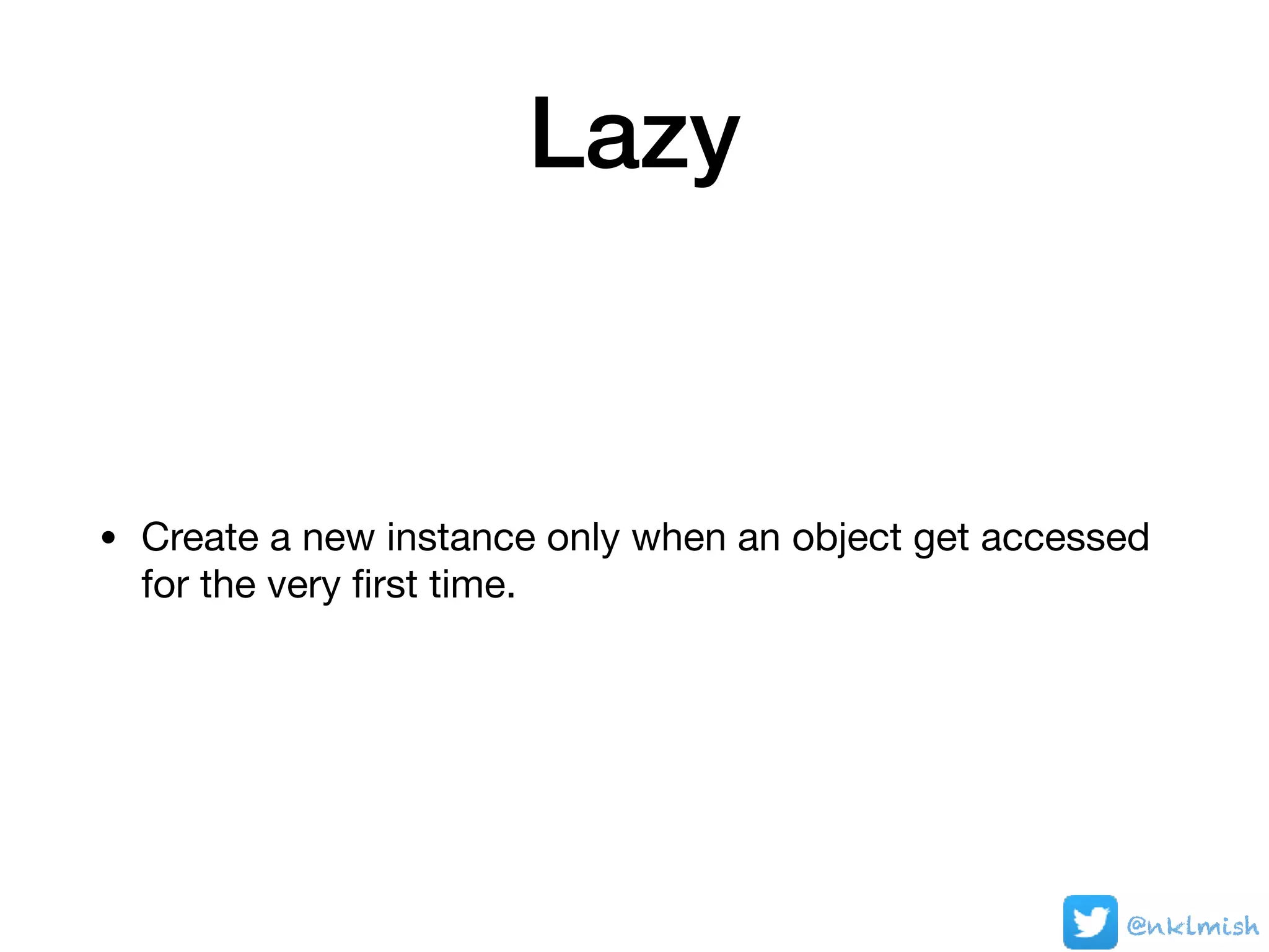 Lazy
• Create a new instance only when an object get accessed
for the very ﬁrst time.
@nklmish
 