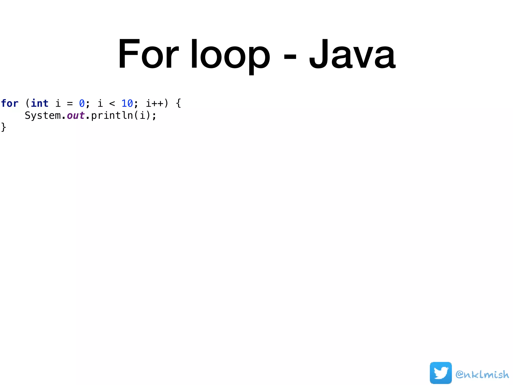 For loop - Java
for (int i = 0; i < 10; i++) {
System.out.println(i);
}
@nklmish
 