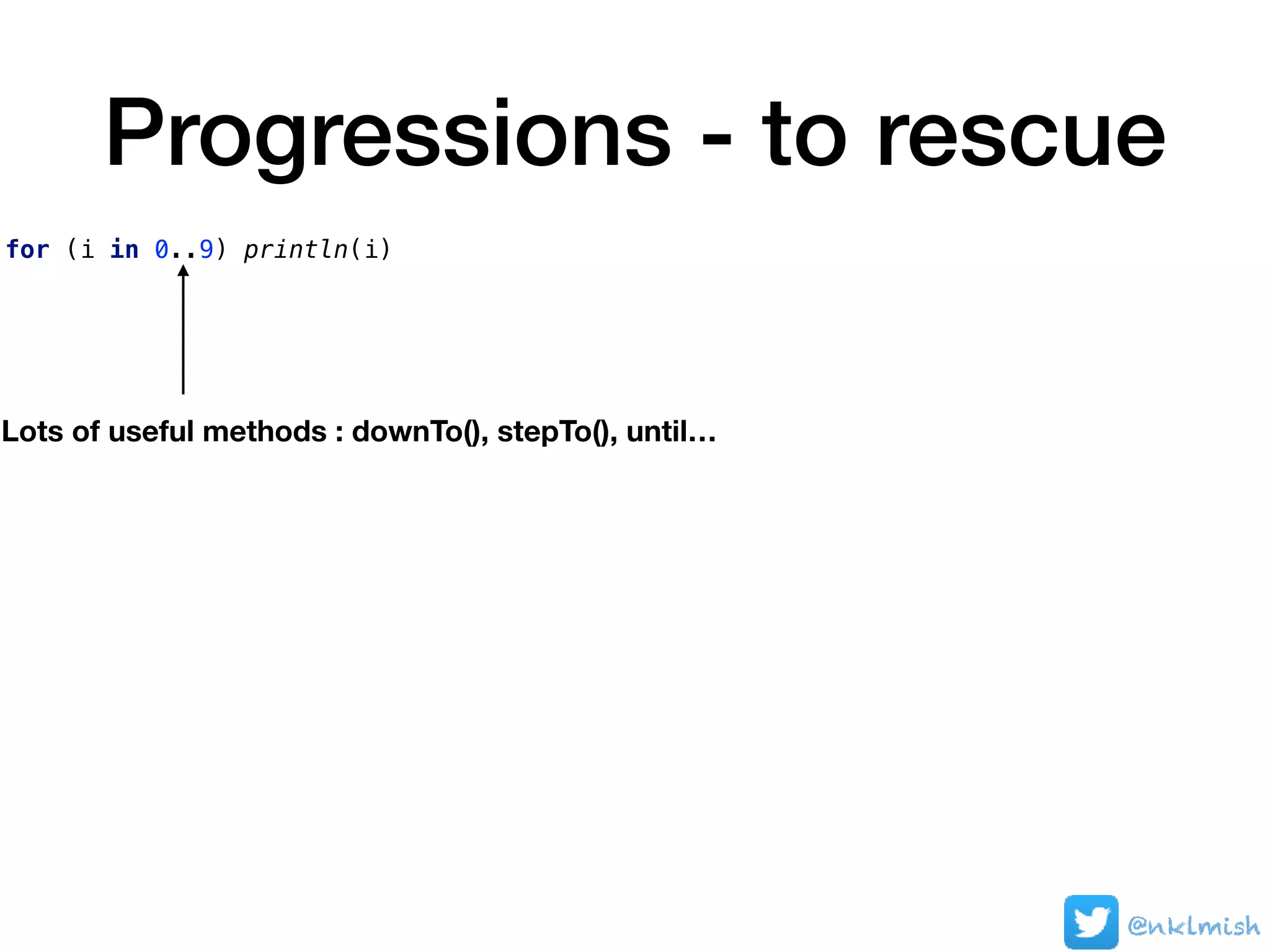 Progressions - to rescue
for (i in 0..9) println(i)
Lots of useful methods : downTo(), stepTo(), until…
@nklmish
 