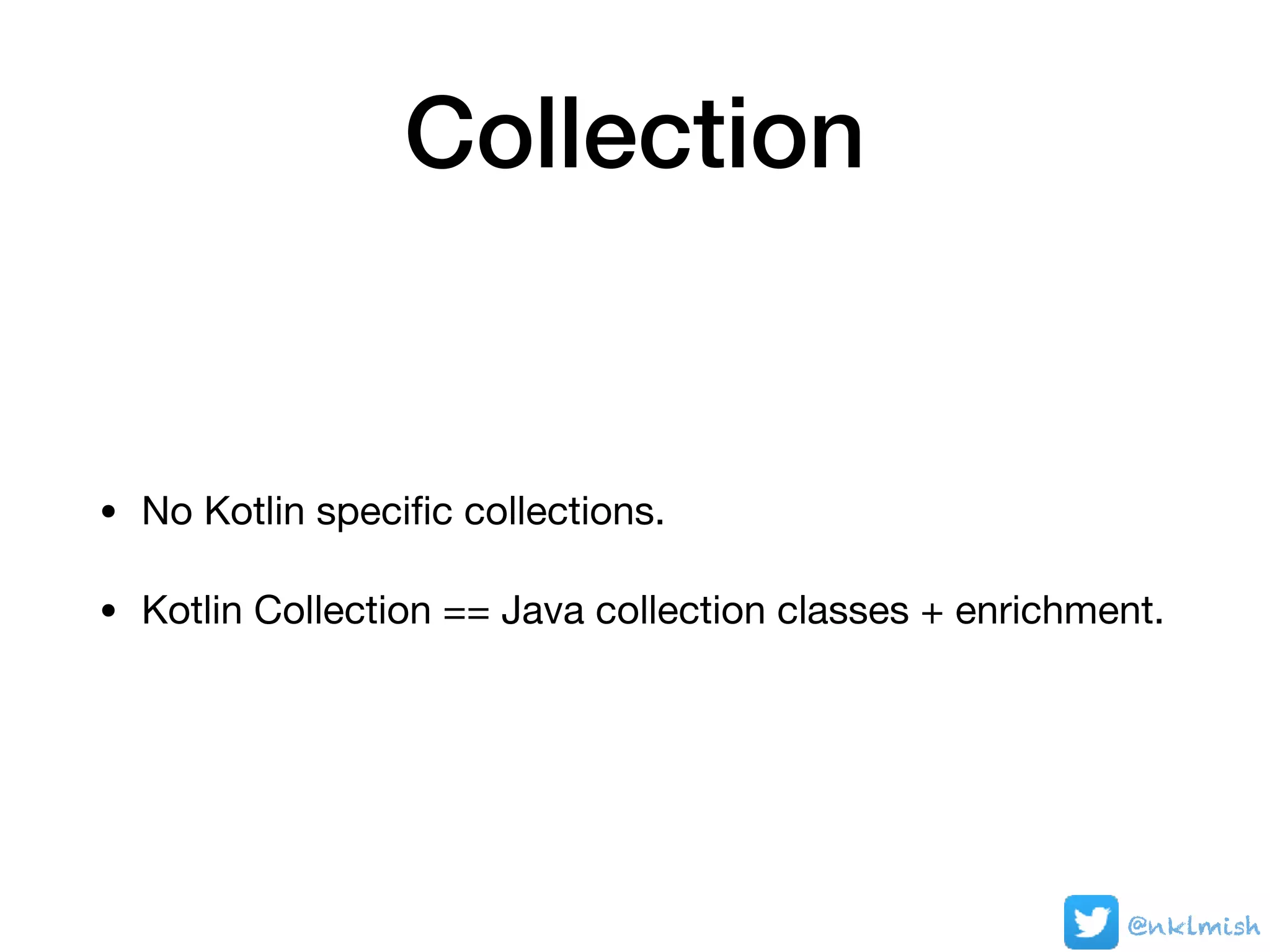 Collection
• No Kotlin speciﬁc collections.

• Kotlin Collection == Java collection classes + enrichment.
@nklmish
 