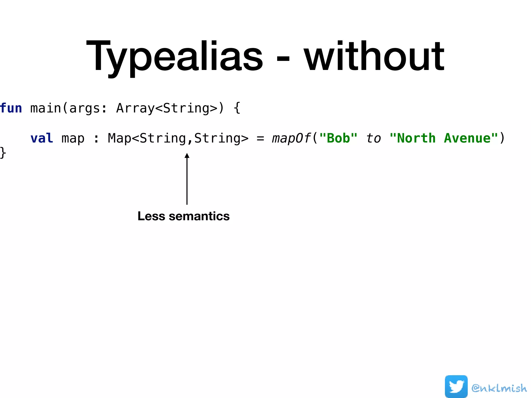 Typealias - without
fun main(args: Array<String>) {
val map : Map<String,String> = mapOf("Bob" to "North Avenue")
}
@nklmish
Less semantics
 