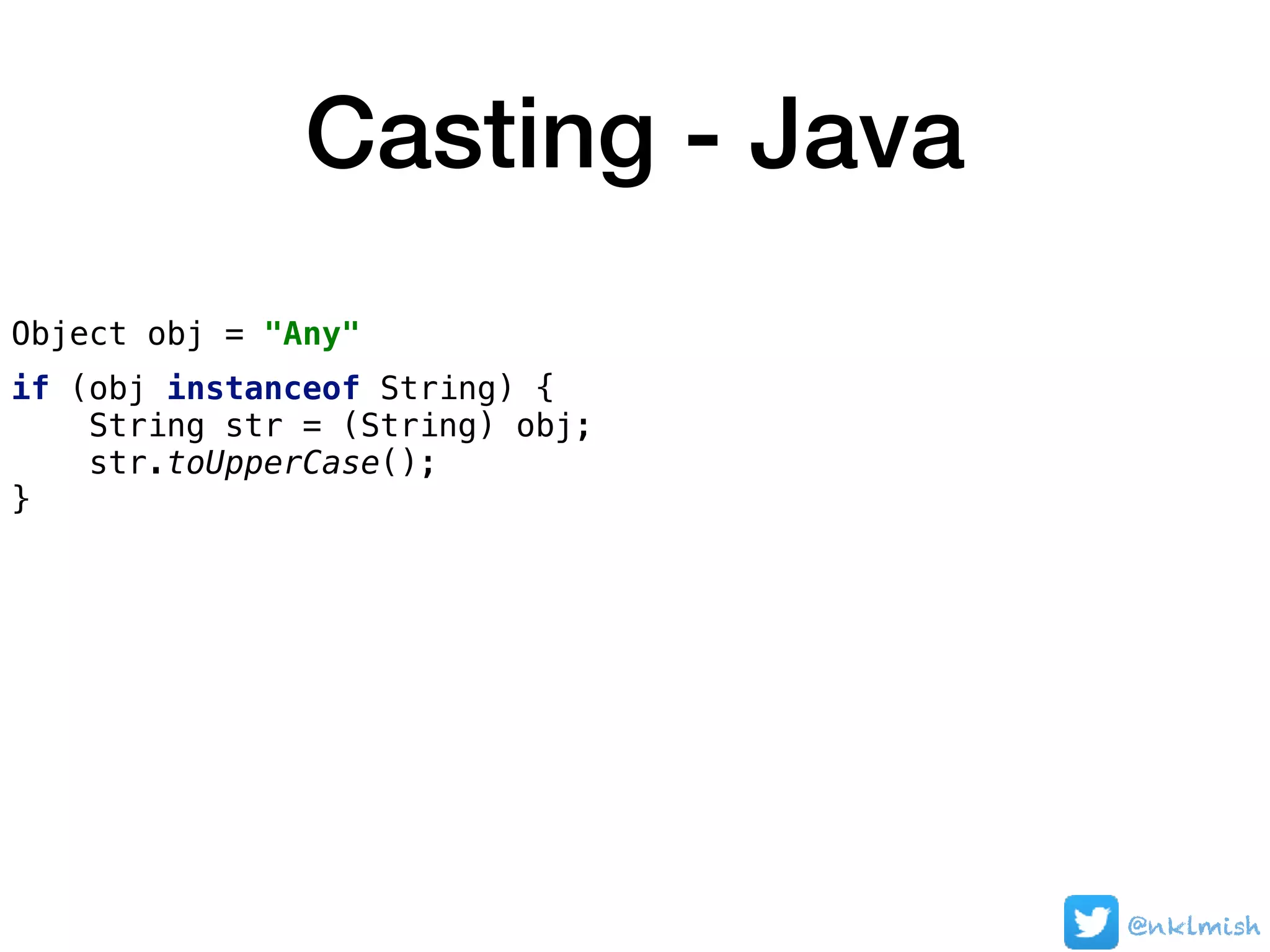 Casting - Java
Object obj = "Any"
if (obj instanceof String) {
String str = (String) obj;
str.toUpperCase();
}
@nklmish
 