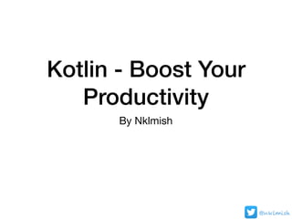 Kotlin - Boost Your
Productivity
By Nklmish
@nklmish
 