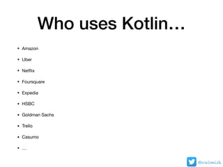Who uses Kotlin…
• Amazon

• Uber

• Netﬂix

• Foursquare

• Expedia

• HSBC

• Goldman Sachs

• Trello

• Casumo

• …
@nk...