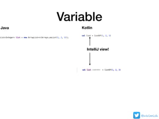 Variable
@nklmish
List<Integer> list = new ArrayList<>(Arrays.asList(1, 2, 3));
val list = listOf(1, 2, 3)
Java Kotlin
IntelliJ view!
 