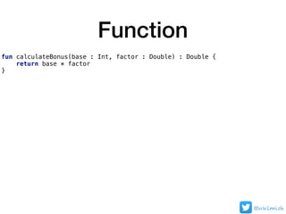 Function
fun calculateBonus(base : Int, factor : Double) : Double {
return base * factor
}
@nklmish
 