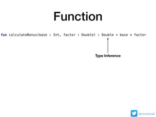 Function
fun calculateBonus(base : Int, factor : Double) : Double = base * factor
Type Inference
@nklmish
 