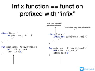 Inﬁx function == function
preﬁxed with “inﬁx”
Must be a member/ 
extension function
@nklmish
Must take only one parameter
...
