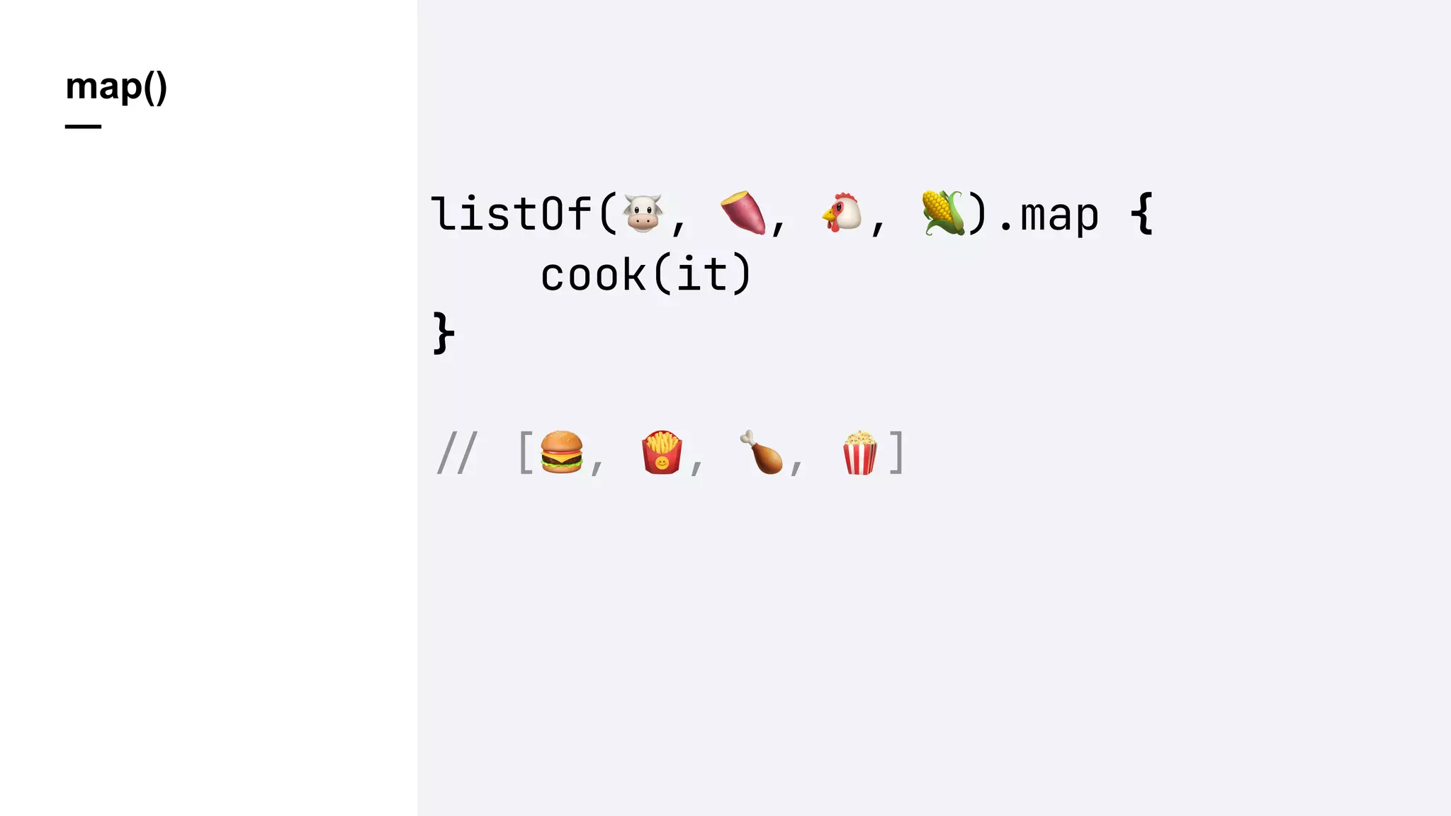 map()
—
listOf(!, ", #, $).map {
cook(it)
}
!" [%, &, ', (]
 