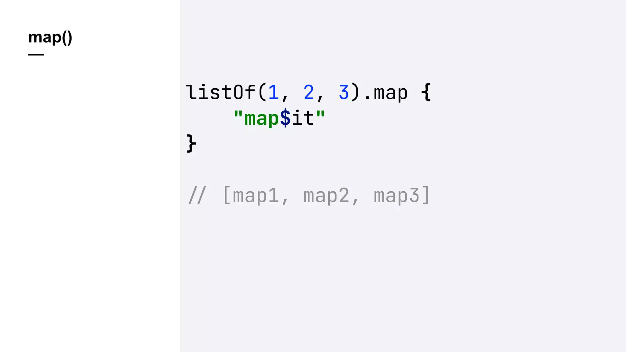 map()
—
listOf(1, 2, 3).map {
"map$it"
}
!" [map1, map2, map3]
 