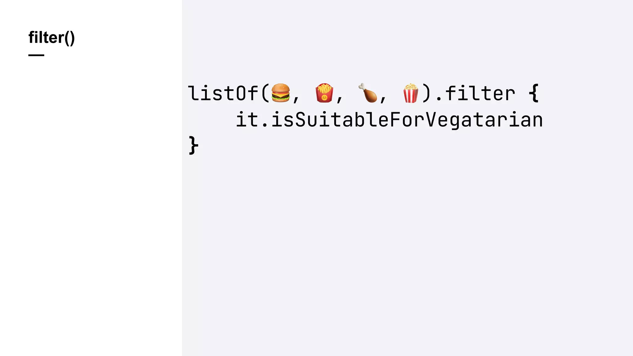 filter()
—
listOf(%, &, ', ().filter {
it.isSuitableForVegatarian
}
 