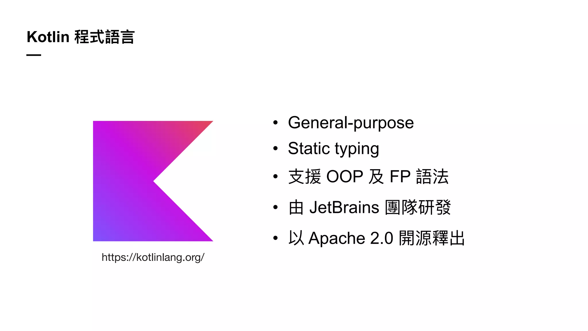 Kotlin 程式語⾔
—
https://kotlinlang.org/
• General-purpose
• Static typing
• ⽀援 OOP 及 FP 語法
• 由 JetBrains 團隊研發
• 以 Apache 2.0 開源釋出
 