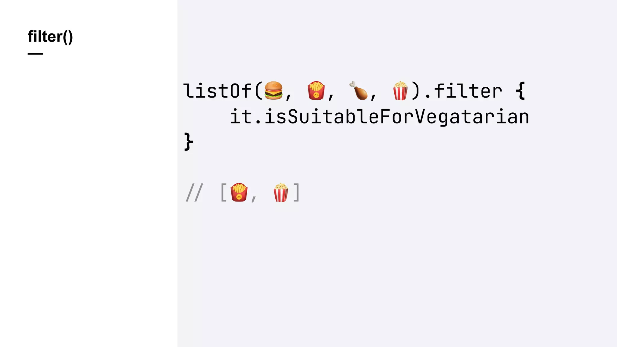 filter()
—
listOf(%, &, ', ().filter {
it.isSuitableForVegatarian
}
!" [&, (]
 