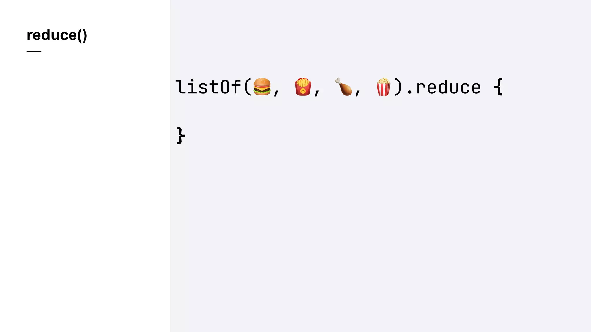 reduce()
—
listOf(%, &, ', ().reduce {
}
 
