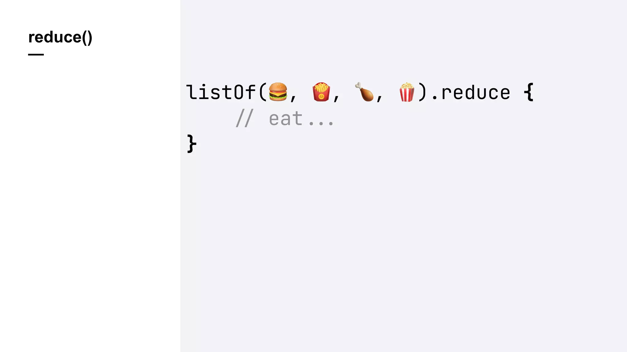 reduce()
—
listOf(%, &, ', ().reduce {
!" eat!!#
}
 
