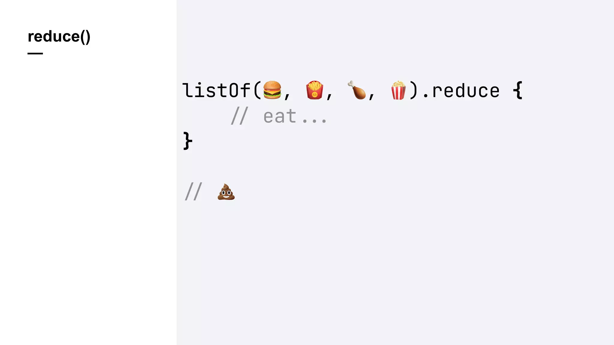 reduce()
—
listOf(%, &, ', ().reduce {
!" eat!!#
}
!" )
 