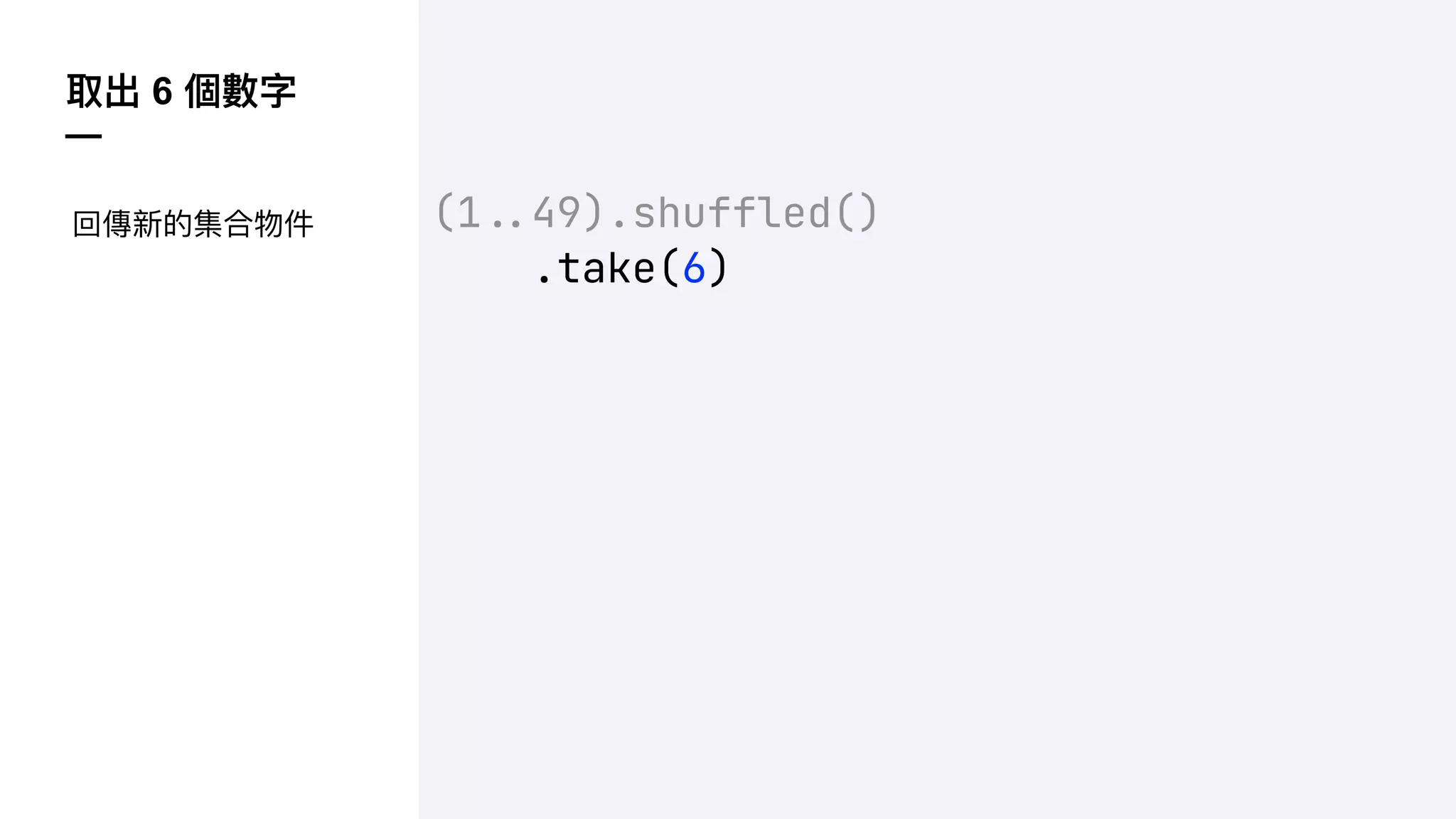 取出 6 個數字
—
(1!$49).shuffled()
.take(6)
回傳新的集合物件
 