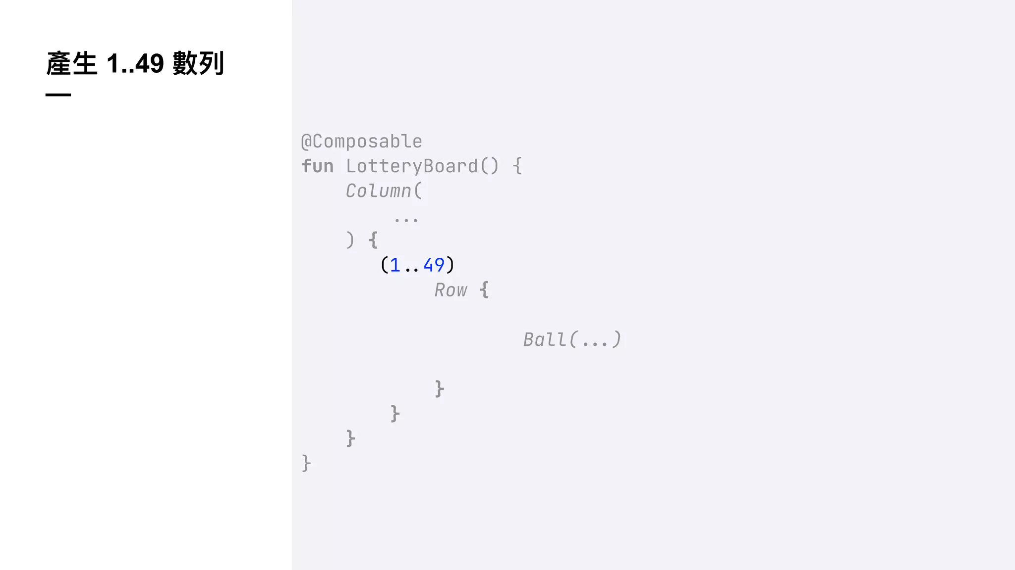 產⽣ 1..49 數列
—
@Composable
fun LotteryBoard() {
Column(
!!#
) {
(1!$49)
Row {
Ball(!!#)
}
}
}
}
 