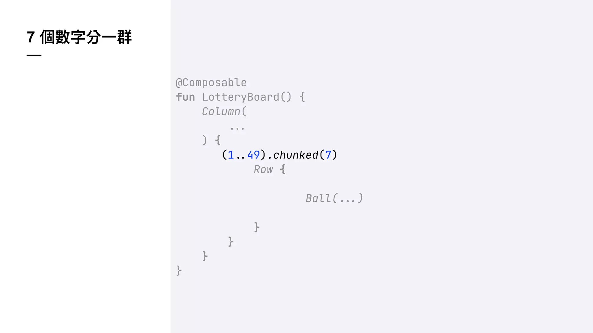 7 個數字分⼀群
—
@Composable
fun LotteryBoard() {
Column(
!!#
) {
(1!$49).chunked(7)
Row {
Ball(!!#)
}
}
}
}
 