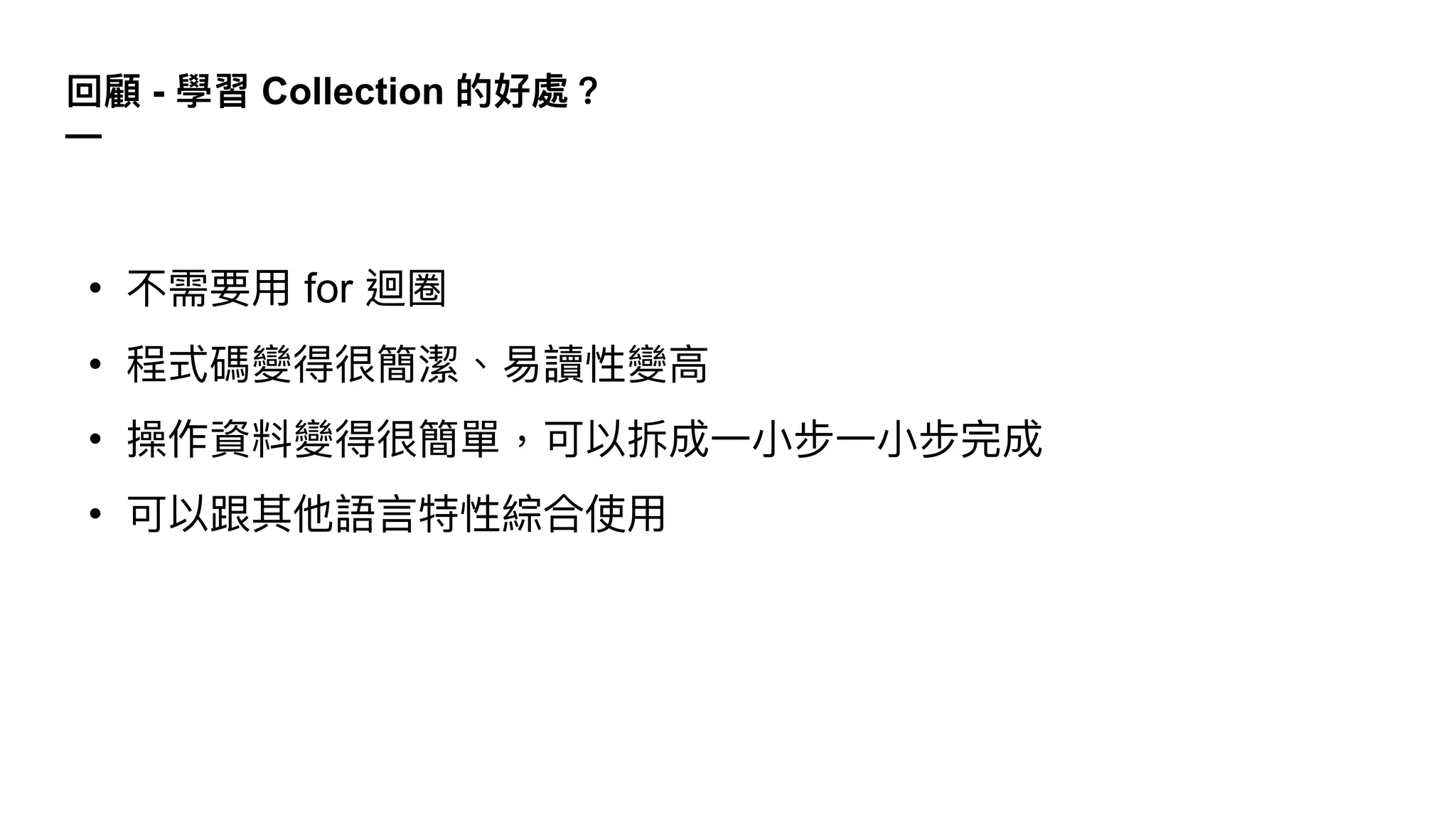 • 不需要⽤ for 迴圈
• 程式碼變得很簡潔、易讀性變⾼
• 操作資料變得很簡單，可以拆成⼀⼩步⼀⼩步完成
• 可以跟其他語⾔特性綜合使⽤
回顧 - 學習 Collection 的好處？
—
 