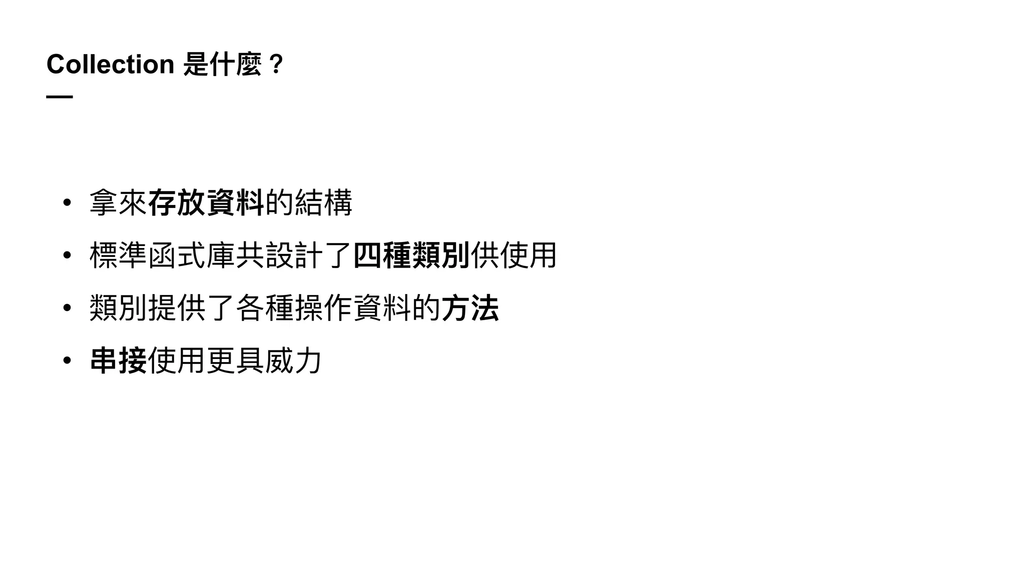 Collection 是什麼？
—
• 拿來存放資料的結構
• 標準函式庫共設計了四種類別供使⽤
• 類別提供了各種操作資料的⽅法
• 串接使⽤更具威⼒
 