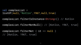 18
val complexList =
listOf(null,"Kotlin",1967,null,true)
complexList.filterIsInstance<String>() // Kotlin
complexList.filterNotNull() // [Kotlin, 1967, true]
complexList.filterNot { it == null }
// [Kotlin, 1967, true]
 