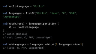 val kotlinLanguage = "Kotlin"
val languages = listOf("Kotlin", "Java", "C", "PHP",
"Javascript")
val(match,rest) = languages.partition {
it == kotlinLanguage
}
// match [Kotlin]
// rest [Java, C, PHP, Javascript]
val subLanguages = languages.subList(1,languages.size-1)
// [Java, C, PHP, Javascript]
 