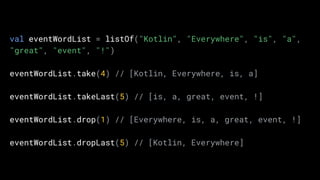 val eventWordList = listOf("Kotlin", "Everywhere", "is", "a",
"great", "event", "!")
eventWordList.take(4) // [Kotlin, Everywhere, is, a]
eventWordList.takeLast(5) // [is, a, great, event, !]
eventWordList.drop(1) // [Everywhere, is, a, great, event, !]
eventWordList.dropLast(5) // [Kotlin, Everywhere]
 