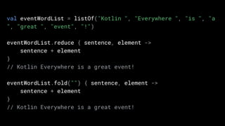 val eventWordList = listOf("Kotlin ", "Everywhere ", "is ", "a
", "great ", "event", "!")
eventWordList.reduce { sentence, element ->
sentence + element
}
// Kotlin Everywhere is a great event!
eventWordList.fold("") { sentence, element ->
sentence + element
}
// Kotlin Everywhere is a great event!
 